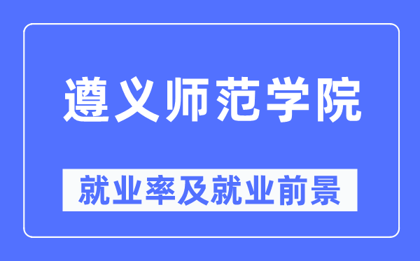 遵義師范學院就業率及就業前景怎么樣,好就業嗎？