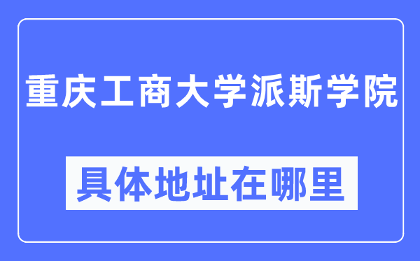 重慶工商大學派斯學院具體地址在哪里,在重慶的哪個區？