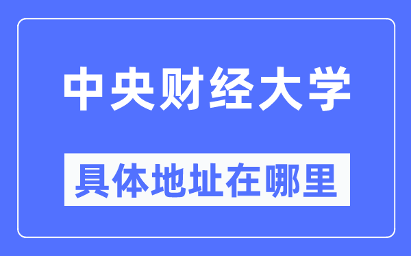 中央財(cái)經(jīng)大學(xué)具體地址在哪里,在哪個(gè)城市，哪個(gè)區(qū)？