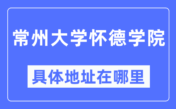 常州大學懷德學院具體地址在哪里,在常州的哪個區？