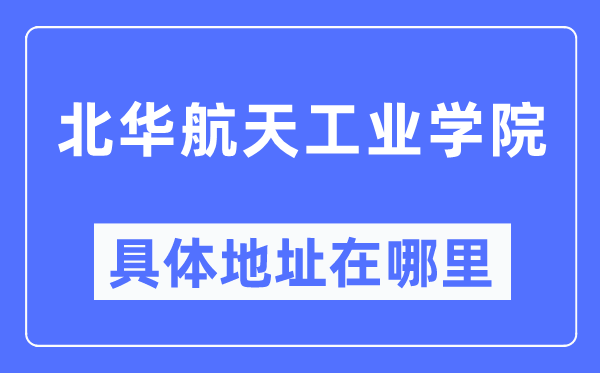 北華航天工業學院具體地址在哪里,在哪個城市，哪個區？