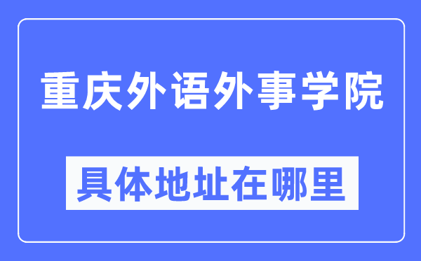 重慶外語外事學(xué)院具體地址在哪里,在重慶的哪個(gè)區(qū)？