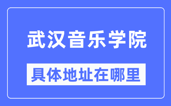 武漢音樂學(xué)院具體地址在哪里,在武漢的哪個(gè)區(qū)？