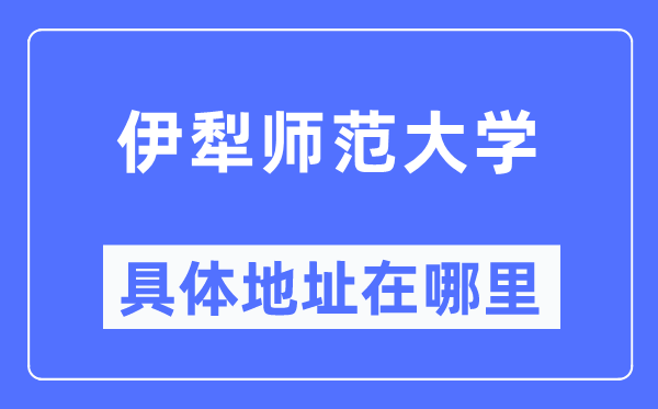 伊犁師范大學具體地址在哪里,在哪個城市，哪個區(qū)？