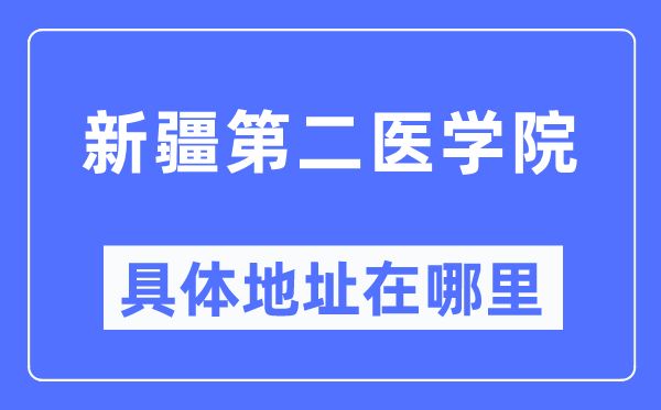 新疆第二醫學院具體地址在哪里,在哪個城市，哪個區？