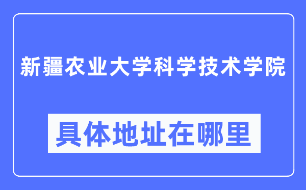 新疆農(nóng)業(yè)大學(xué)科學(xué)技術(shù)學(xué)院具體地址在哪里,在哪個(gè)城市，哪個(gè)區(qū)？