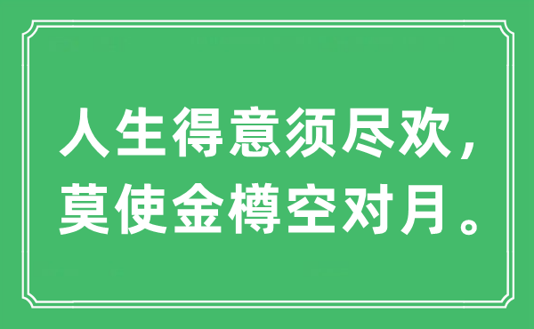 “人生得意須盡歡，莫使金樽空對月。”是什么意思,出處及原文翻譯