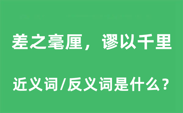 差之毫厘，謬以千里的近義詞和反義詞是什么,差之毫厘，謬以千里是什么意思