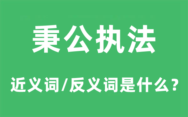秉公執法的近義詞和反義詞是什么,秉公執法是什么意思