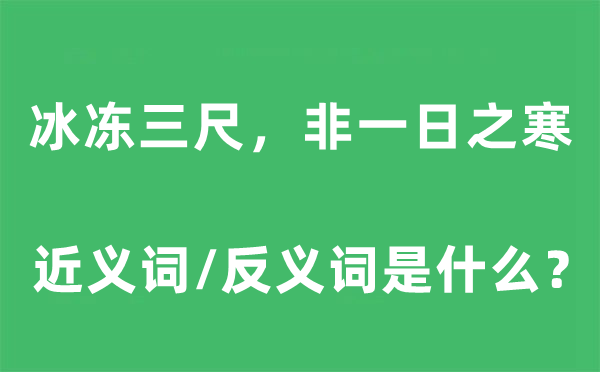 冰凍三尺，非一日之寒的近義詞和反義詞是什么,冰凍三尺，非一日之寒是什么意思