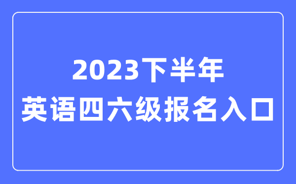 2023下半年英語四六級報名官網(wǎng)入口,四六級考試報名入口