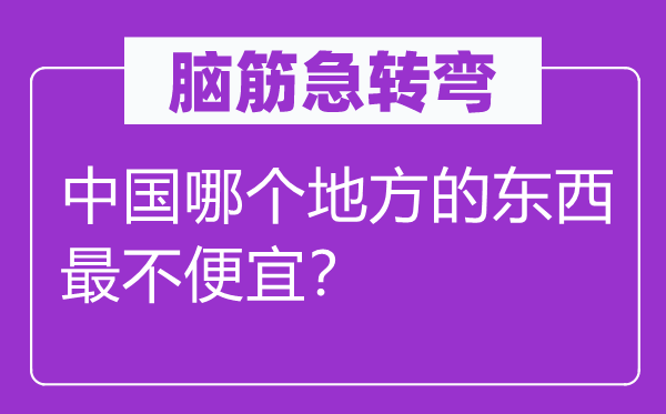 腦筋急轉(zhuǎn)彎：中國(guó)哪個(gè)地方的東西最不便宜？
