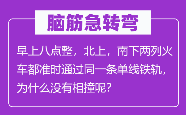 腦筋急轉彎：早上八點整，北上，南下兩列火車都準時通過同一條單線鐵軌，為什么沒有相撞呢？