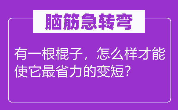 腦筋急轉彎：有一根棍子，怎么樣才能使它最省力的變短？