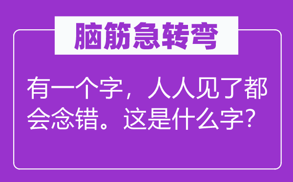 腦筋急轉(zhuǎn)彎：有一個字，人人見了都會念錯。這是什么字？