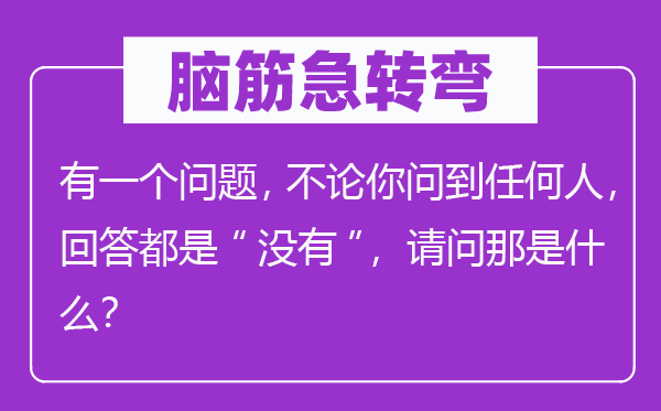 腦筋急轉彎：有一個問題，不論你問到任何人，回答都是“沒有”，請問那是什么？