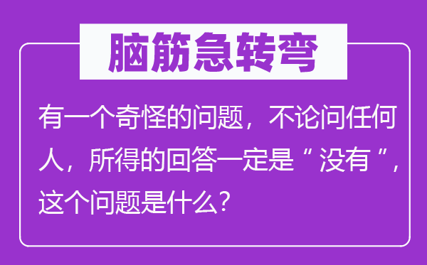 腦筋急轉彎：有一個奇怪的問題，不論問任何人，所得的回答一定是“沒有”，這個問題是什么？
