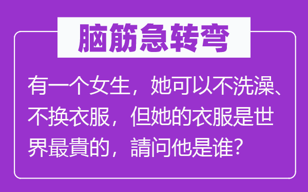 腦筋急轉(zhuǎn)彎：有一個女生，她可以不洗澡、不換衣服，但她的衣服是世界最貴的，請問他是誰？