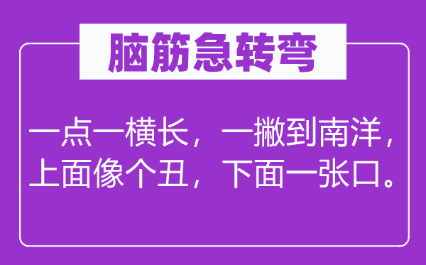 腦筋急轉彎：一點一橫長，一撇到南洋，上面像個丑，下面一張口。