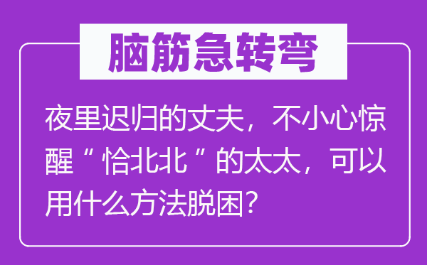 腦筋急轉(zhuǎn)彎：夜里遲歸的丈夫，不小心驚醒“恰北北”的太太，可以用什么方法脫困？