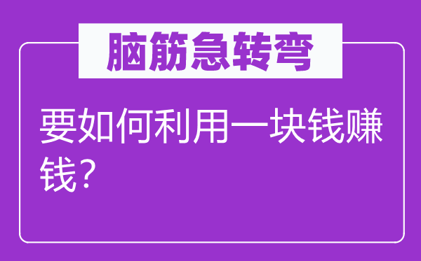 腦筋急轉(zhuǎn)彎：要如何利用一塊錢(qián)賺錢(qián)？
