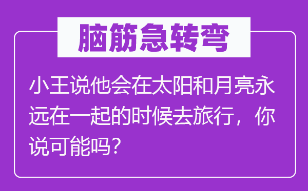 腦筋急轉彎：小王說他會在太陽和月亮永遠在一起的時候去旅行，你說可能嗎？
