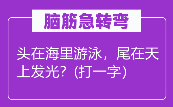 腦筋急轉(zhuǎn)彎：頭在海里游泳，尾在天上發(fā)光？(打一字）