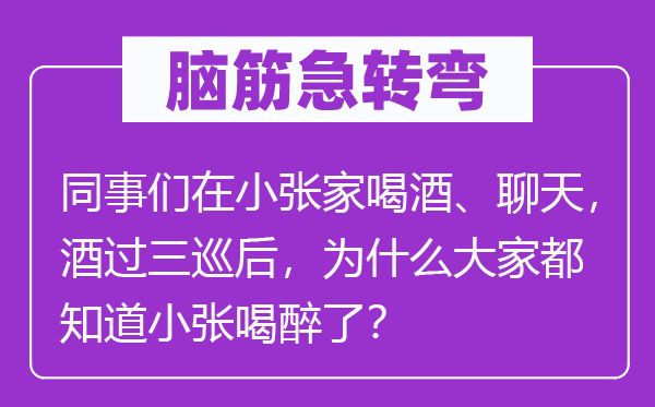 腦筋急轉彎：同事們在小張家喝酒、聊天，酒過三巡后，為什么大家都知道小張喝醉了？