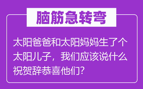 腦筋急轉(zhuǎn)彎：太陽(yáng)爸爸和太陽(yáng)媽媽生了個(gè)太陽(yáng)兒子，我們應(yīng)該說(shuō)什么祝賀辭恭喜他們？