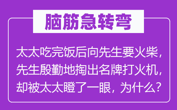 腦筋急轉彎：太太吃完飯后向先生要火柴，先生殷勤地掏出名牌打火機，卻被太太瞪了一眼，為什么？