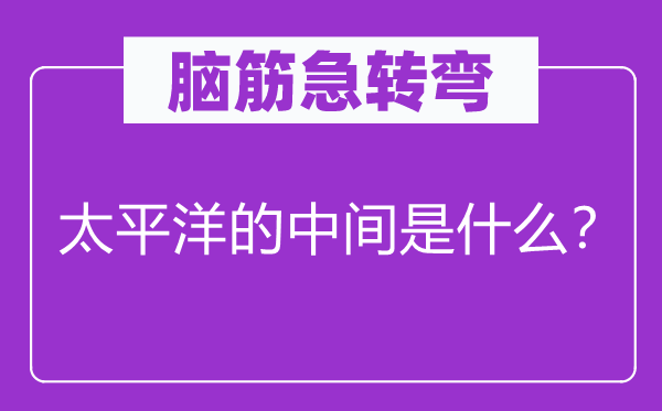 腦筋急轉彎：太平洋的中間是什么？