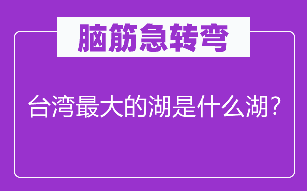 腦筋急轉彎：臺灣最大的湖是什么湖？
