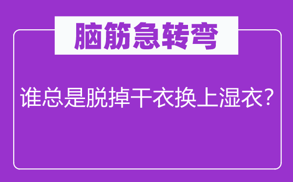 腦筋急轉彎：誰總是脫掉干衣?lián)Q上濕衣？