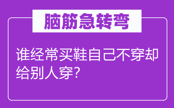 腦筋急轉彎：誰經(jīng)常買鞋自己不穿卻給別人穿？
