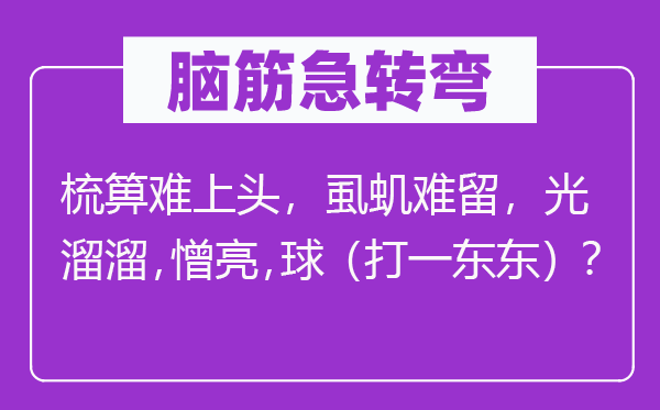 腦筋急轉(zhuǎn)彎：梳箅難上頭，虱蟣難留，光溜溜，憎亮，球（打一東東）？