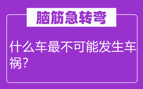 腦筋急轉彎：什么車最不可能發生車禍？
