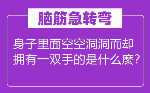 腦筋急轉彎：身子里面空空洞洞而卻擁有一雙手的是什么麼？