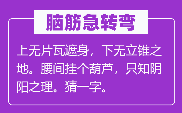 腦筋急轉彎：上無片瓦遮身，下無立錐之地。腰間掛個葫蘆，只知陰陽之理。猜一字。