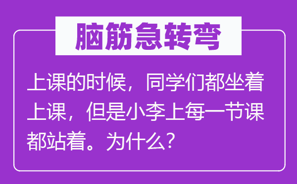 腦筋急轉(zhuǎn)彎：上課的時(shí)候，同學(xué)們都坐著上課，但是小李上每一節(jié)課都站著。為什么？