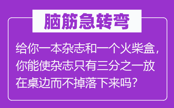 腦筋急轉彎：給你一本雜志和一個火柴盒，你能使雜志只有三分之一放在桌邊而不掉落下來嗎？