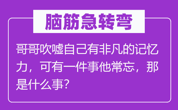 腦筋急轉(zhuǎn)彎：哥哥吹噓自己有非凡的記憶力，可有一件事他常忘，那是什么事？