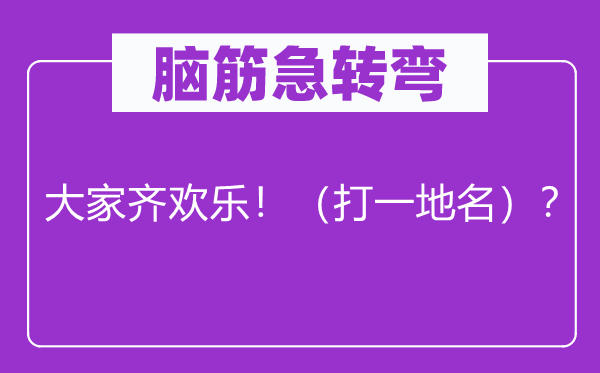 腦筋急轉彎：大家齊歡樂！（打一地名）？