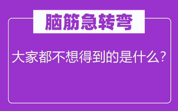 腦筋急轉彎：大家都不想得到的是什么？