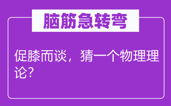 腦筋急轉彎：促膝而談，猜一個物理理論？