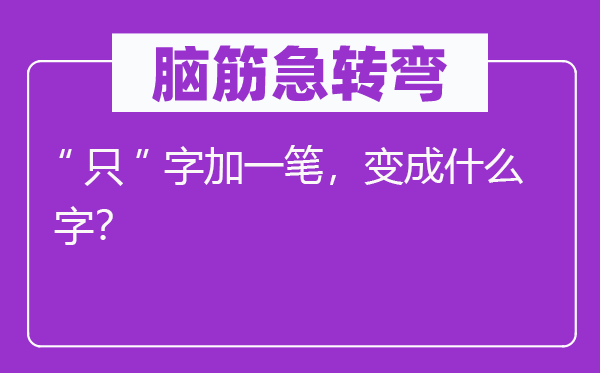 腦筋急轉(zhuǎn)彎：“只”字加一筆，變成什么字？
