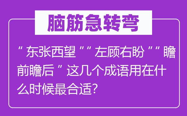 腦筋急轉(zhuǎn)彎：“東張西望”“左顧右盼”“瞻前瞻后”這幾個成語用在什么時候最合適？