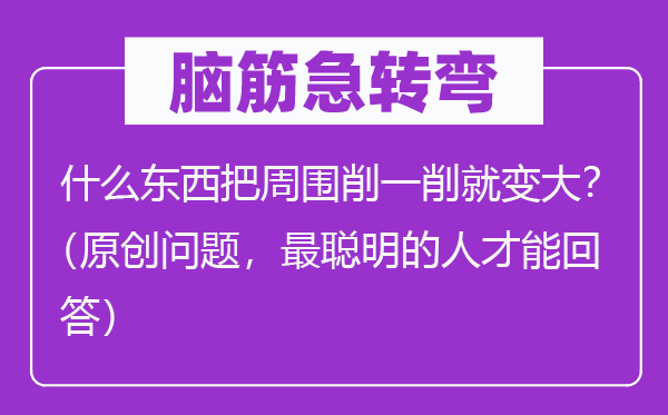 腦筋急轉彎：什么東西把周圍削一削就變大？（原創問題，最聰明的人才能回答）
