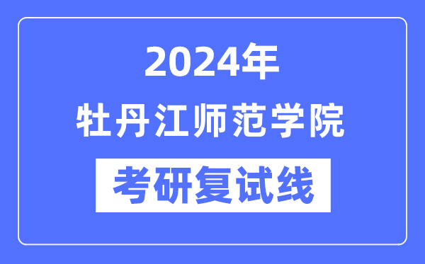 2024年牡丹江師范學(xué)院各專(zhuān)業(yè)考研復(fù)試分?jǐn)?shù)線一覽表（含2023年）