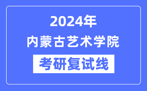 2024年內蒙古藝術學院各專業(yè)考研復試分數線一覽表（含2023年）
