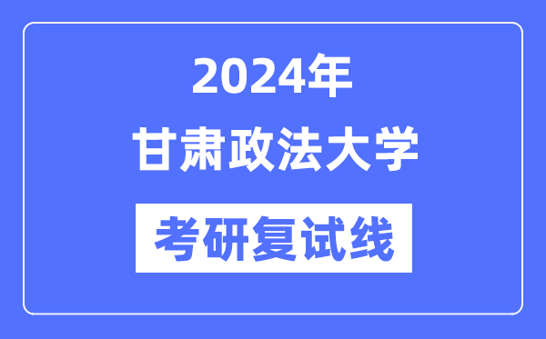 2024年甘肅政法大學(xué)各專業(yè)考研復(fù)試分?jǐn)?shù)線一覽表（含2023年）
